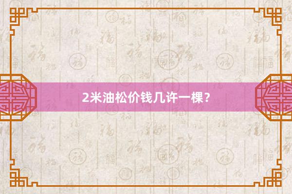 2米油松价钱几许一棵？
