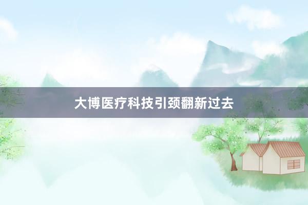 大博医疗科技引颈翻新过去