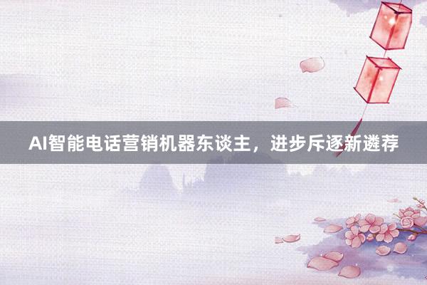 AI智能电话营销机器东谈主，进步斥逐新遴荐